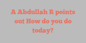 A  Abdullah R points out How do you do today?