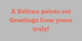 A  Beltran points out Greetings from yours truly!