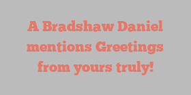 A  Bradshaw Daniel mentions Greetings from yours truly!