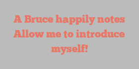 A  Bruce happily notes Allow me to introduce myself!