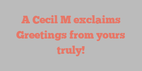 A  Cecil M exclaims Greetings from yours truly!