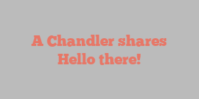 A  Chandler shares Hello there!