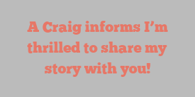 A  Craig informs I’m thrilled to share my story with you!