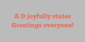 A  D joyfully states Greetings everyone!