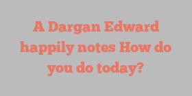 A  Dargan Edward happily notes How do you do today?
