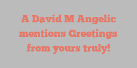 A  David M Angelic mentions Greetings from yours truly!