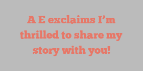 A  E exclaims I’m thrilled to share my story with you!