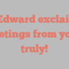 A  Edward exclaims Greetings from yours truly!