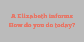 A  Elizabeth informs How do you do today?
