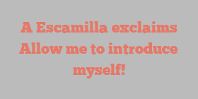 A  Escamilla exclaims Allow me to introduce myself!