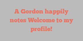 A  Gordon happily notes Welcome to my profile!