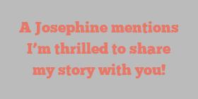 A  Josephine mentions I’m thrilled to share my story with you!