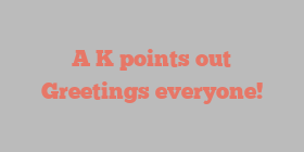 A  K points out Greetings everyone!