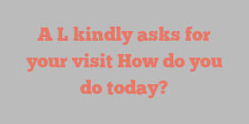 A  L kindly asks for your visit How do you do today?