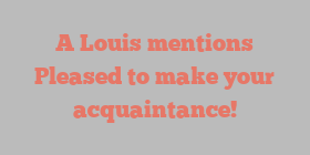 A  Louis mentions Pleased to make your acquaintance!