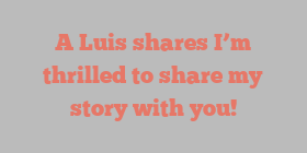 A  Luis shares I’m thrilled to share my story with you!