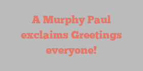 A  Murphy Paul exclaims Greetings everyone!