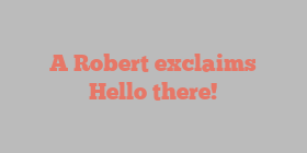 A  Robert exclaims Hello there!