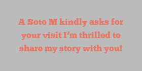 A  Soto M kindly asks for your visit I’m thrilled to share my story with you!