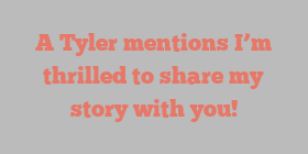 A  Tyler mentions I’m thrilled to share my story with you!