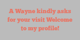 A  Wayne kindly asks for your visit Welcome to my profile!