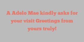 A Adelo Mae kindly asks for your visit Greetings from yours truly!