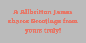 A Allbritton James shares Greetings from yours truly!