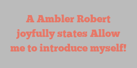 A Ambler Robert joyfully states Allow me to introduce myself!