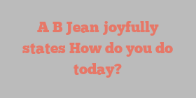A B Jean joyfully states How do you do today?