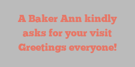 A Baker Ann kindly asks for your visit Greetings everyone!