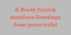 A Brady Patrick mentions Greetings from yours truly!