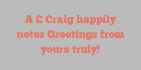 A C Craig happily notes Greetings from yours truly!
