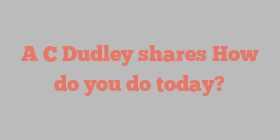 A C Dudley shares How do you do today?