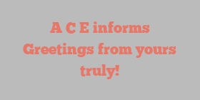A C E informs Greetings from yours truly!