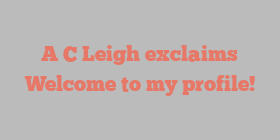 A C Leigh exclaims Welcome to my profile!