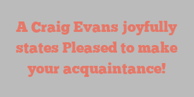 A Craig Evans joyfully states Pleased to make your acquaintance!