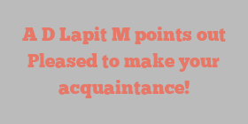 A D Lapit M points out Pleased to make your acquaintance!