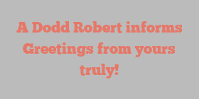 A Dodd Robert informs Greetings from yours truly!