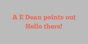 A E Dean points out Hello there!