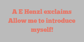 A E Henzl exclaims Allow me to introduce myself!