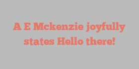 A E Mckenzie joyfully states Hello there!