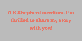 A E Shepherd mentions I’m thrilled to share my story with you!