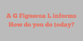 A G Figueroa L informs How do you do today?