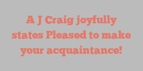 A J Craig joyfully states Pleased to make your acquaintance!