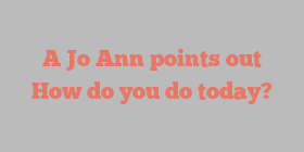 A Jo Ann points out How do you do today?