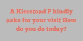 A Kierstead P kindly asks for your visit How do you do today?