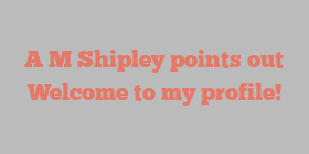 A M Shipley points out Welcome to my profile!