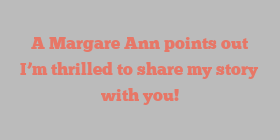 A Margare Ann points out I’m thrilled to share my story with you!