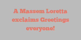 A Massem Loretta exclaims Greetings everyone!