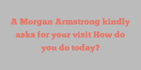 A Morgan  Armstrong kindly asks for your visit How do you do today?